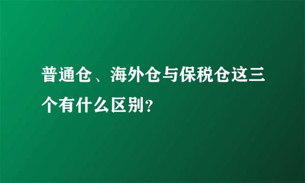 普通仓、海外仓与保税仓这三个有什么区别？