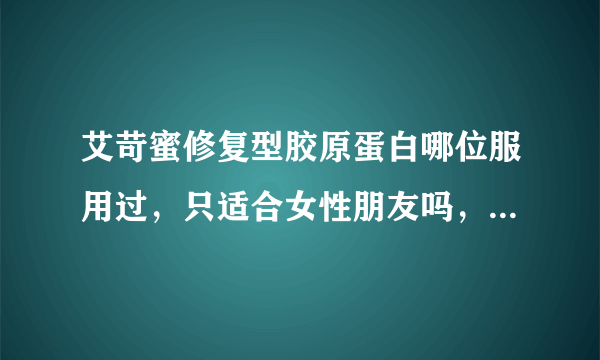 艾苛蜜修复型胶原蛋白哪位服用过，只适合女性朋友吗，效果究竟怎么样，会反弹吗，有啥副作用没？