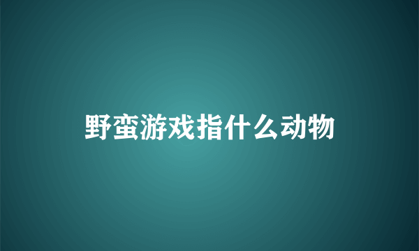 野蛮游戏指什么动物