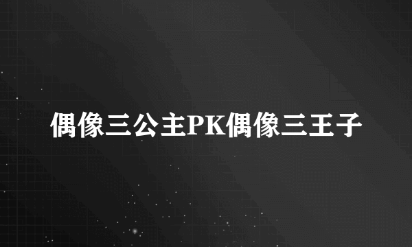 偶像三公主PK偶像三王子