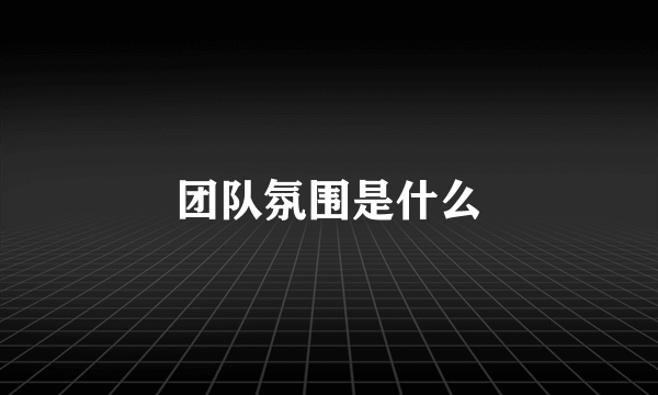 团队氛围是什么