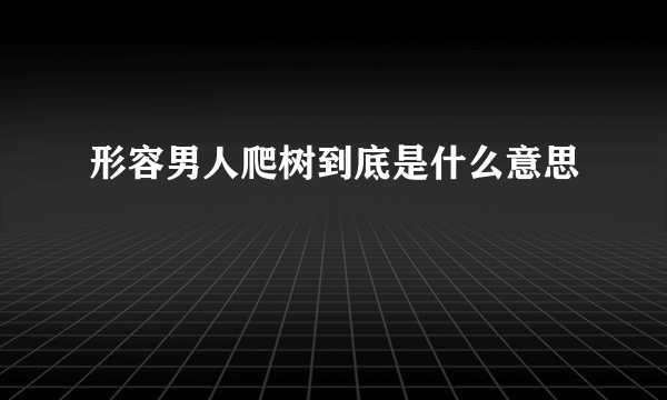 形容男人爬树到底是什么意思