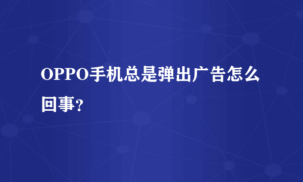 OPPO手机总是弹出广告怎么回事？