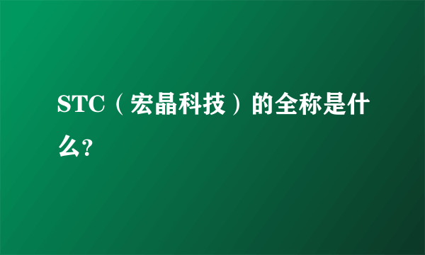 STC（宏晶科技）的全称是什么？