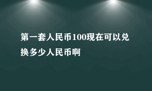 第一套人民币100现在可以兑换多少人民币啊