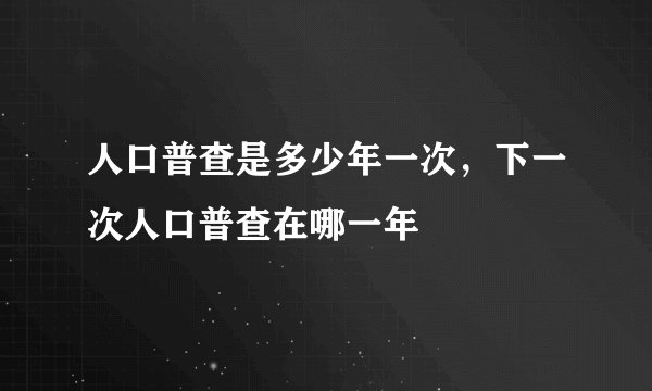 人口普查是多少年一次，下一次人口普查在哪一年