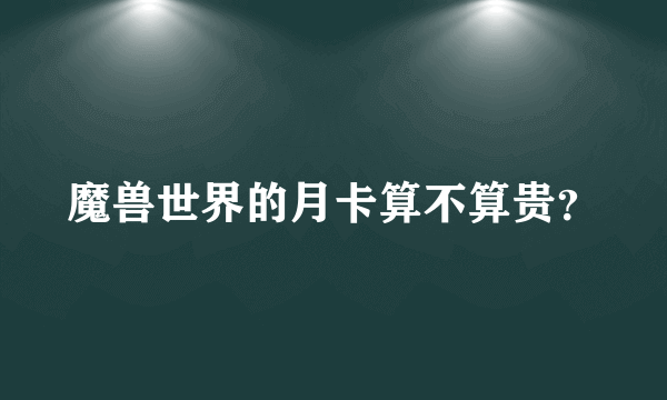 魔兽世界的月卡算不算贵？