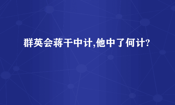 群英会蒋干中计,他中了何计?