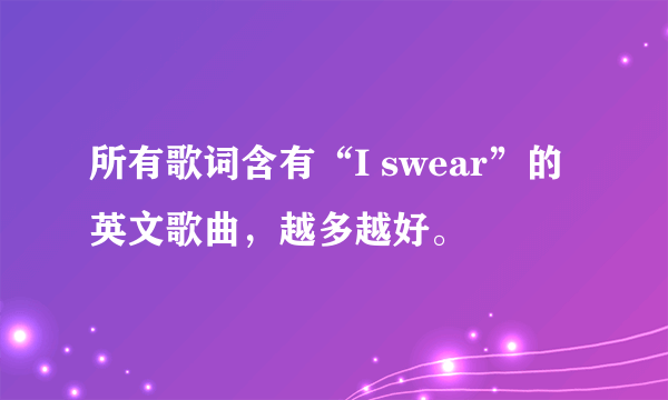 所有歌词含有“I swear”的英文歌曲，越多越好。