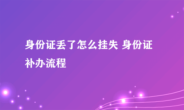 身份证丢了怎么挂失 身份证补办流程