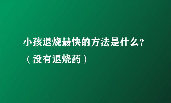 小孩退烧最快的方法是什么？（没有退烧药）