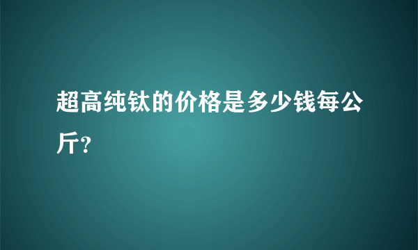 超高纯钛的价格是多少钱每公斤？