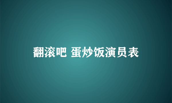 翻滚吧 蛋炒饭演员表