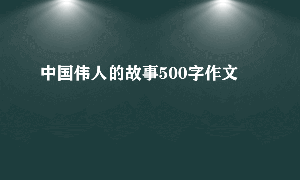 中国伟人的故事500字作文