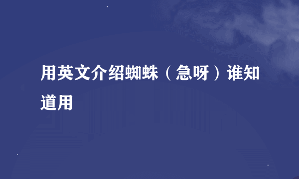 用英文介绍蜘蛛（急呀）谁知道用