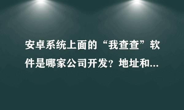 安卓系统上面的“我查查”软件是哪家公司开发？地址和电话有吗？