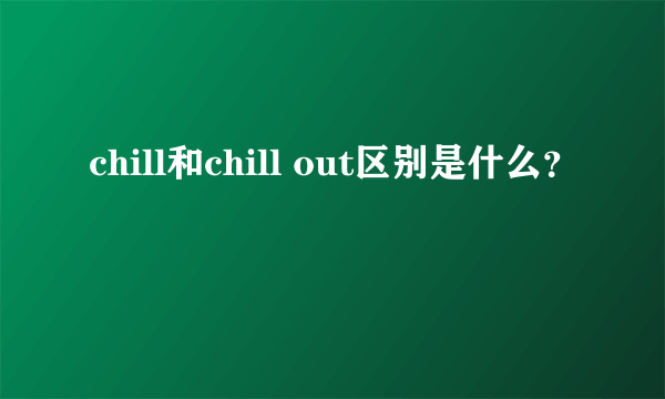 chill和chill out区别是什么？