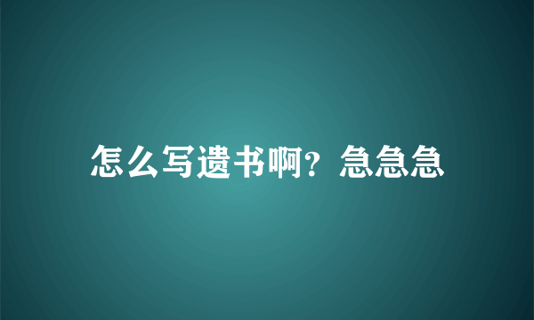 怎么写遗书啊？急急急