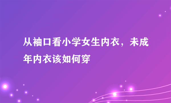 从袖口看小学女生内衣，未成年内衣该如何穿