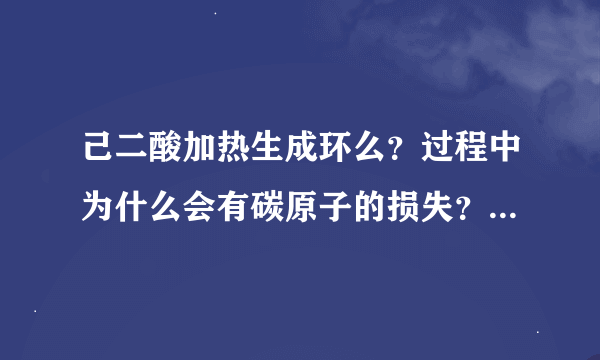 己二酸加热生成环么？过程中为什么会有碳原子的损失？？超级感谢哒！