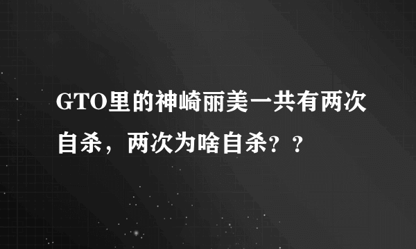 GTO里的神崎丽美一共有两次自杀，两次为啥自杀？？