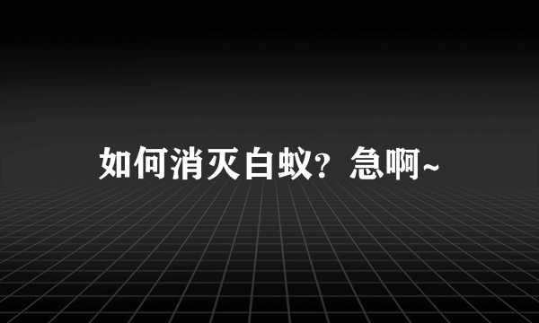 如何消灭白蚁？急啊~