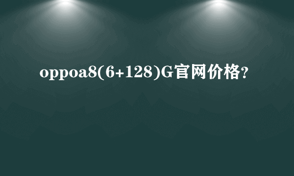 oppoa8(6+128)G官网价格？