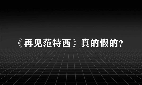 《再见范特西》真的假的？