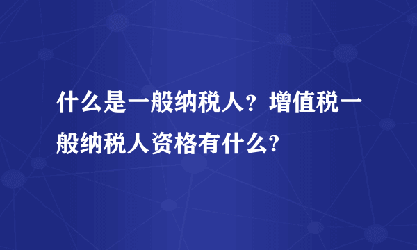 什么是一般纳税人？增值税一般纳税人资格有什么?