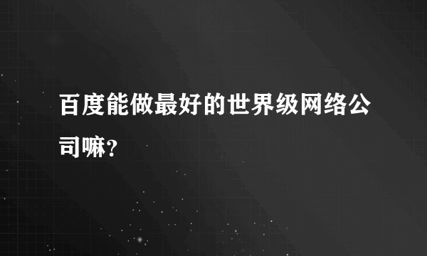 百度能做最好的世界级网络公司嘛？