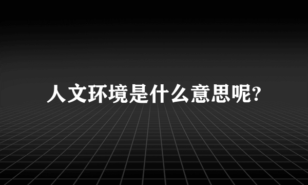 人文环境是什么意思呢?