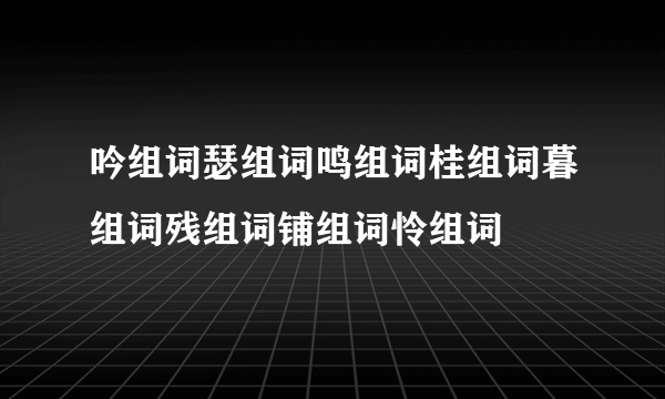 吟组词瑟组词鸣组词桂组词暮组词残组词铺组词怜组词