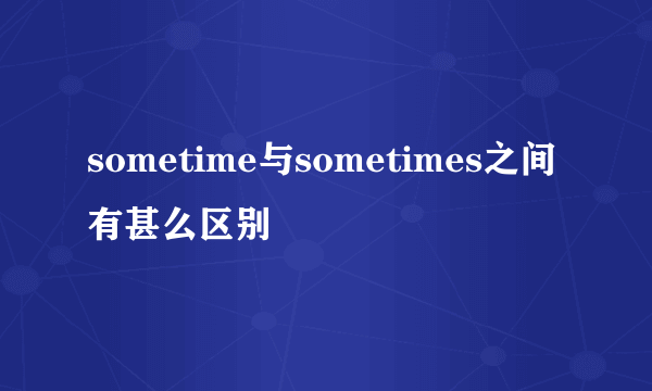 sometime与sometimes之间有甚么区别