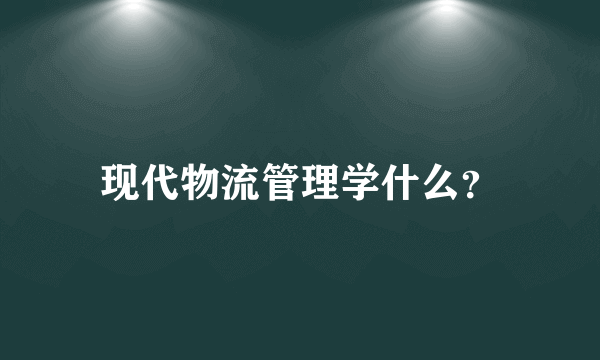 现代物流管理学什么？