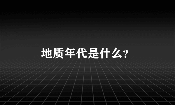 地质年代是什么？