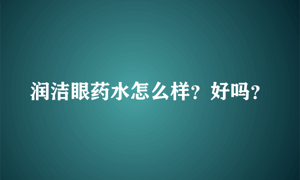 润洁眼药水怎么样？好吗？