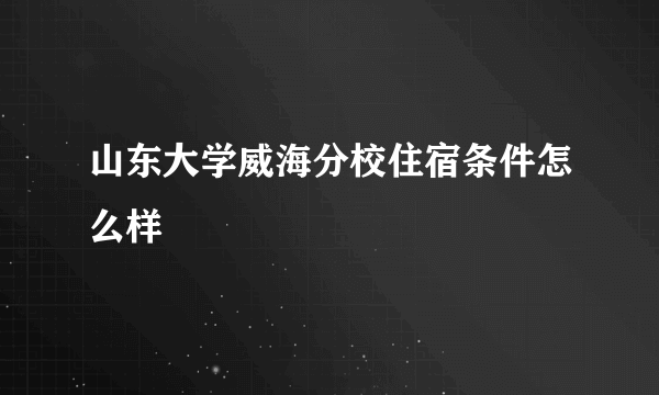 山东大学威海分校住宿条件怎么样