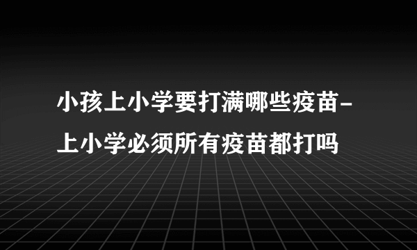 小孩上小学要打满哪些疫苗-上小学必须所有疫苗都打吗