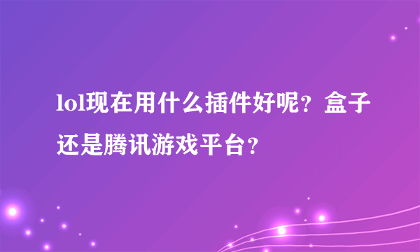 lol现在用什么插件好呢？盒子还是腾讯游戏平台？