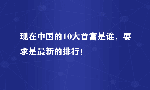 现在中国的10大首富是谁，要求是最新的排行！