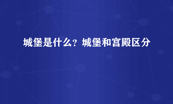 城堡是什么？城堡和宫殿区分