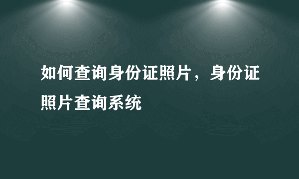 如何查询身份证照片，身份证照片查询系统