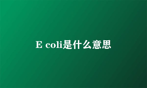 E coli是什么意思