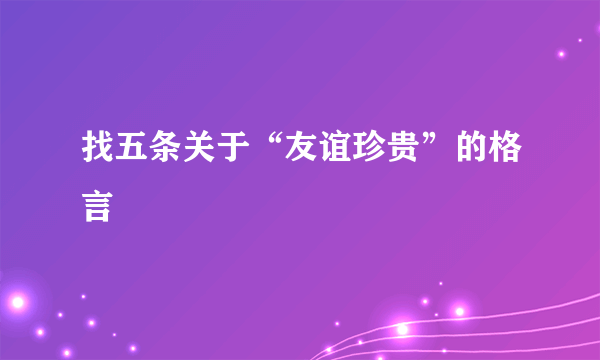 找五条关于“友谊珍贵”的格言