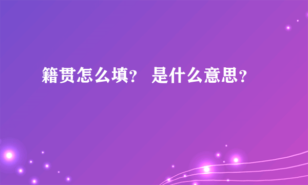 籍贯怎么填？ 是什么意思？