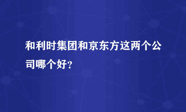 和利时集团和京东方这两个公司哪个好？