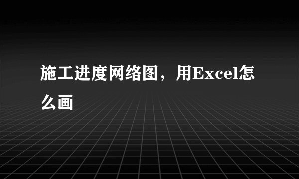 施工进度网络图，用Excel怎么画