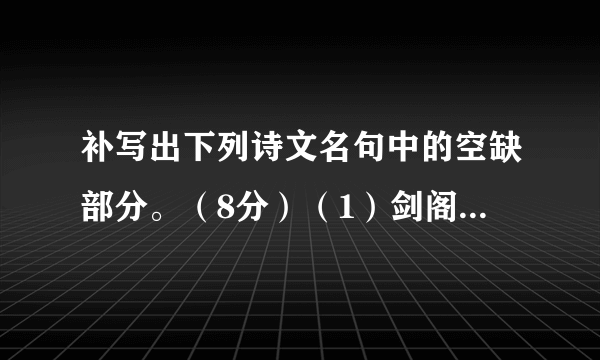 补写出下列诗文名句中的空缺部分。（8分）（1）剑阁峥嵘而崔嵬，______________________。 （李白《蜀道