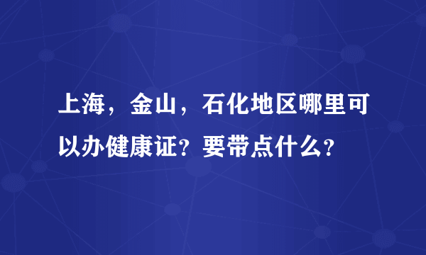 上海，金山，石化地区哪里可以办健康证？要带点什么？