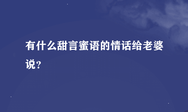 有什么甜言蜜语的情话给老婆说？